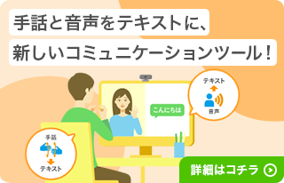 手話と音声をテキストに、新しいコミュニケーションツール！